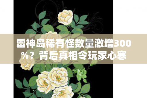 雷神岛稀有怪数量激增300%？背后真相令玩家心寒