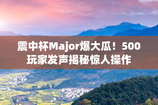 震中杯Major爆大瓜!500玩家发声揭秘惊人操作 震中杯Major爆大瓜!500玩家发声揭秘惊人操作