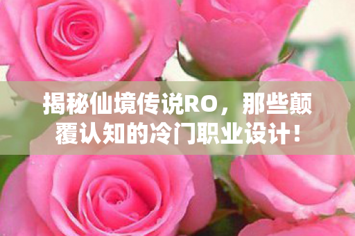 揭秘仙境传说RO，那些颠覆认知的冷门职业设计！