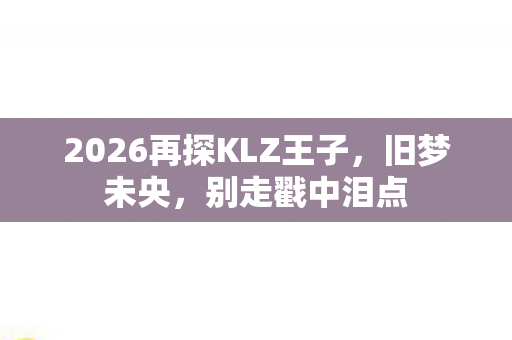 2026再探KLZ王子，旧梦未央，别走戳中泪点