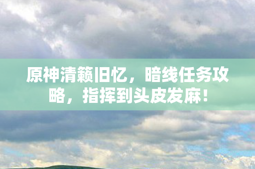 原神清籁旧忆,暗线任务攻略,指挥到头皮发麻! 原神清籁旧忆,暗线任务攻略,指挥到头皮发麻!