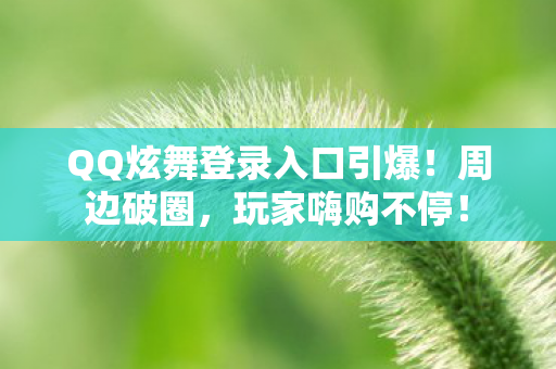 QQ炫舞登录入口引爆!周边破圈,玩家嗨购不停! QQ炫舞登录入口引爆!周边破圈,玩家嗨购不停!