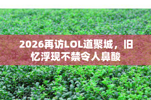 2026再访LOL道聚城，旧忆浮现不禁令人鼻酸