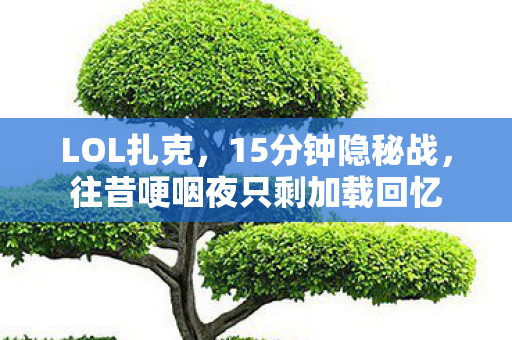 LOL扎克,15分钟隐秘战,往昔哽咽夜只剩加载回忆 LOL扎克,15分钟隐秘战,往昔哽咽夜只剩加载回忆