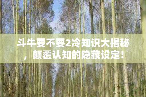 斗牛要不要2冷知识大揭秘,颠覆认知的隐藏设定! 斗牛要不要2冷知识大揭秘,颠覆认知的隐藏设定!