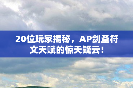 20位玩家揭秘，AP剑圣符文天赋的惊天疑云！