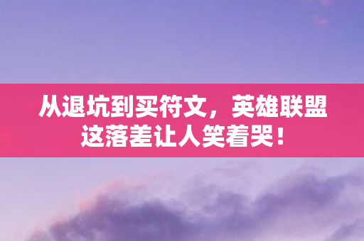 从退坑到买符文，英雄联盟这落差让人笑着哭！