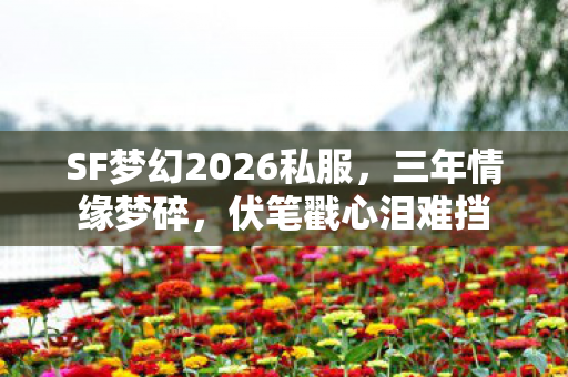 SF梦幻2026私服，三年情缘梦碎，伏笔戳心泪难挡