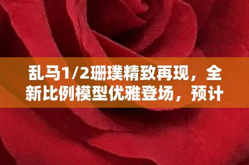 乱马1/2珊璞精致再现，全新比例模型优雅登场，预计即将发售！