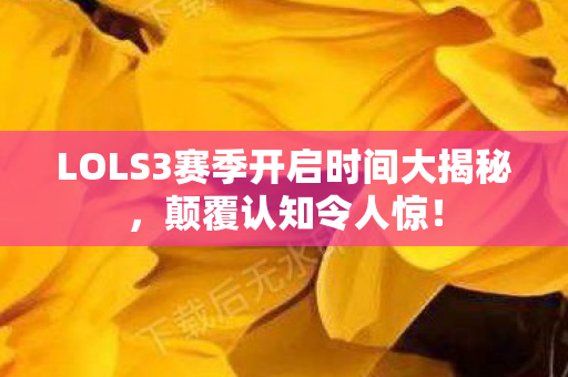 LOLS3赛季开启时间大揭秘，颠覆认知令人惊！