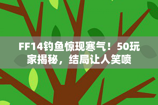FF14钓鱼惊现寒气！50玩家揭秘，结局让人笑喷