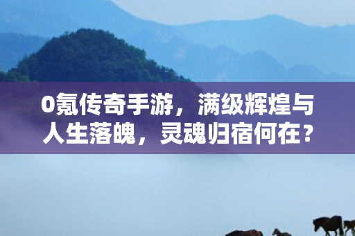 0氪传奇手游,满级辉煌与人生落魄,灵魂归宿何在? 0氪传奇手游,满级辉煌与人生落魄,灵魂归宿何在?