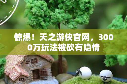 惊爆!天之游侠官网,3000万玩法被砍有隐情 惊爆!天之游侠官网,3000万玩法被砍有隐情