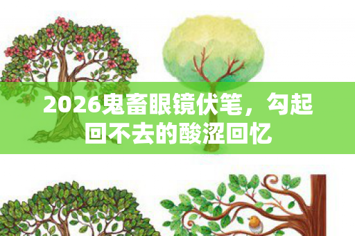2026鬼畜眼镜伏笔,勾起回不去的酸涩回忆 2026鬼畜眼镜伏笔,勾起回不去的酸涩回忆