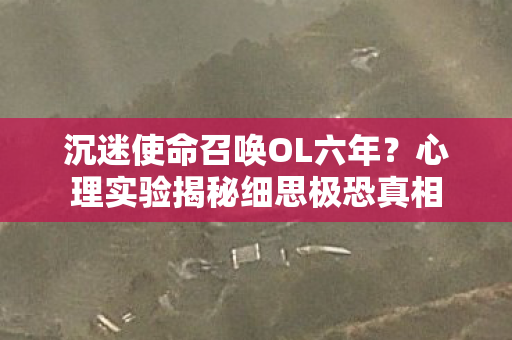 沉迷使命召唤OL六年?心理实验揭秘细思极恐真相 沉迷使命召唤OL六年?心理实验揭秘细思极恐真相