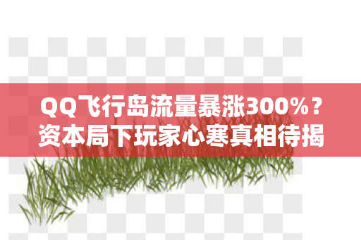 QQ飞行岛流量暴涨300%?资本局下玩家心寒真相待揭 QQ飞行岛流量暴涨300%?资本局下玩家心寒真相待揭