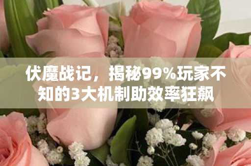 伏魔战记,揭秘99%玩家不知的3大机制助效率狂飙 伏魔战记,揭秘99%玩家不知的3大机制助效率狂飙