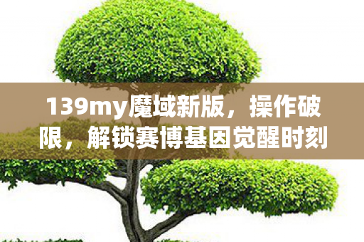 139my魔域新版,操作破限,解锁赛博基因觉醒时刻! 139my魔域新版,操作破限,解锁赛博基因觉醒时刻!
