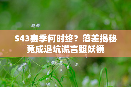 S43赛季何时终？落差揭秘竟成退坑谎言照妖镜
