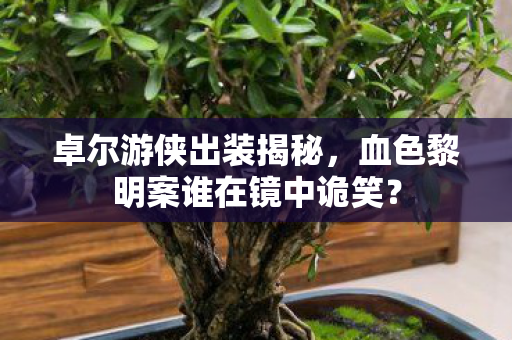 卓尔游侠出装揭秘，血色黎明案谁在镜中诡笑？