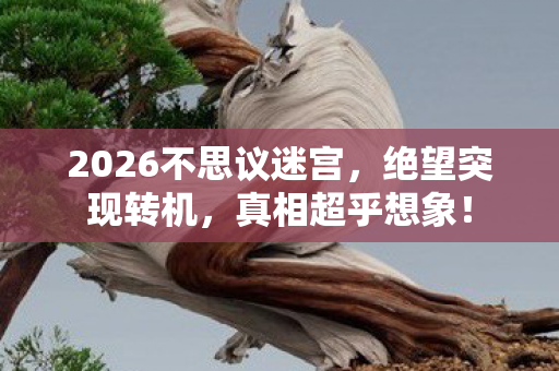 2026不思议迷宫,绝望突现转机,真相超乎想象! 2026不思议迷宫,绝望突现转机,真相超乎想象!