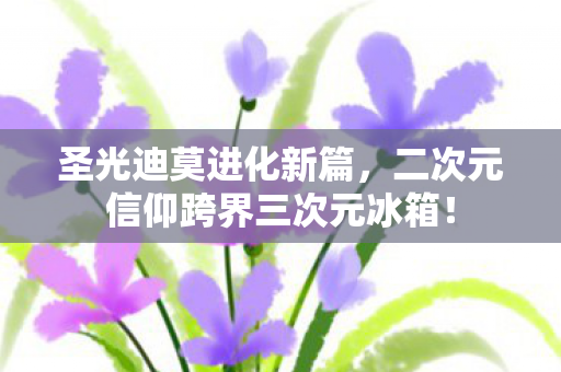 圣光迪莫进化新篇,二次元信仰跨界三次元冰箱! 圣光迪莫进化新篇,二次元信仰跨界三次元冰箱!