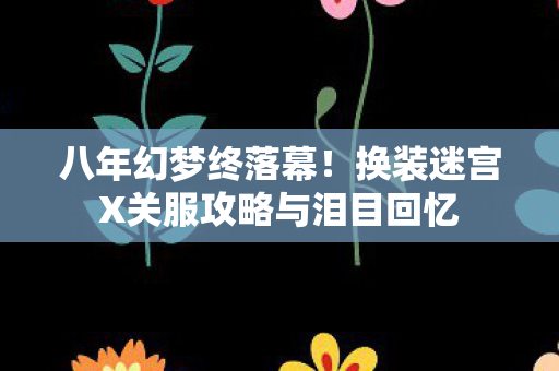 八年幻梦终落幕！换装迷宫X关服攻略与泪目回忆