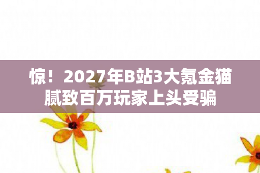 惊!2027年B站3大氪金猫腻致百万玩家上头受骗 惊!2027年B站3大氪金猫腻致百万玩家上头受骗