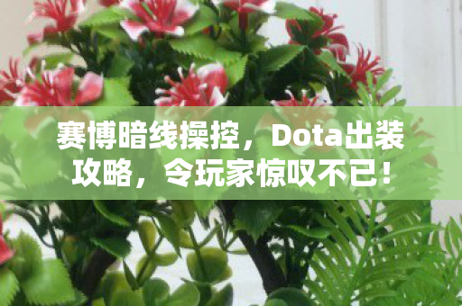 赛博暗线操控,Dota出装攻略,令玩家惊叹不已! 赛博暗线操控,Dota出装攻略,令玩家惊叹不已!