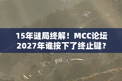 15年谜局终解!MCC论坛2027年谁按下了终止键? 15年谜局终解!MCC论坛2027年谁按下了终止键?