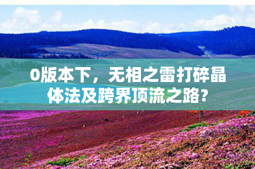 0版本下,无相之雷打碎晶体法及跨界顶流之路? 0版本下,无相之雷打碎晶体法及跨界顶流之路?