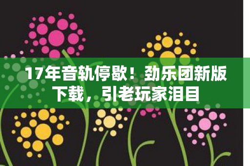 17年音轨停歇！劲乐团新版下载，引老玩家泪目