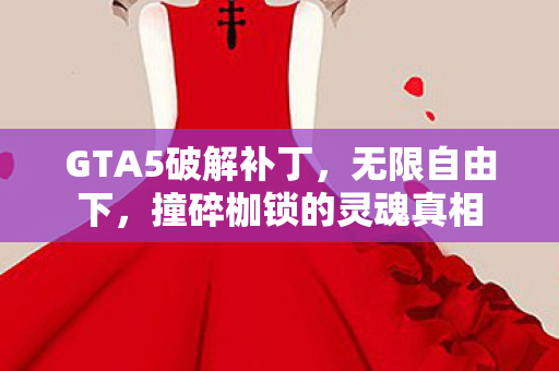 GTA5破解补丁,无限自由下,撞碎枷锁的灵魂真相 GTA5破解补丁,无限自由下,撞碎枷锁的灵魂真相
