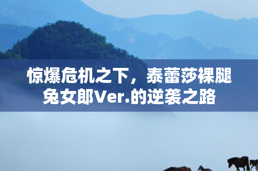 惊爆危机之下，泰蕾莎裸腿兔女郎Ver.的逆袭之路