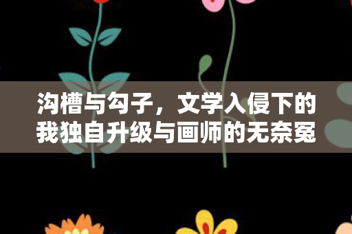 沟槽与勾子，文学入侵下的我独自升级与画师的无奈冤情