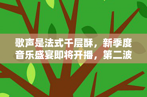 歌声是法式千层酥，新季度音乐盛宴即将开播，第二波宣传影片震撼发布
