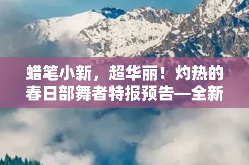 蜡笔小新，超华丽！灼热的春日部舞者特报预告—全新篇章，期待无限