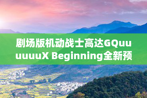 剧场版机动战士高达GQuuuuuuX Beginning全新预告PV解析