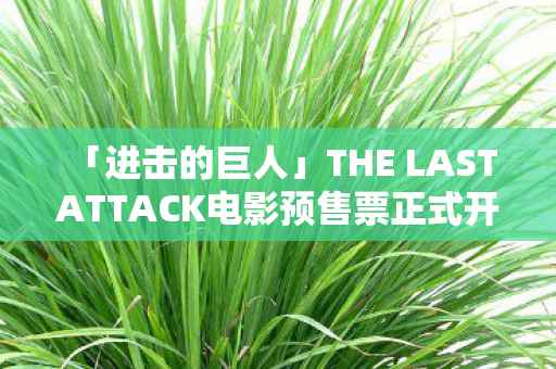 「进击的巨人」THE LAST ATTACK电影预售票正式开卖，引发粉丝热议