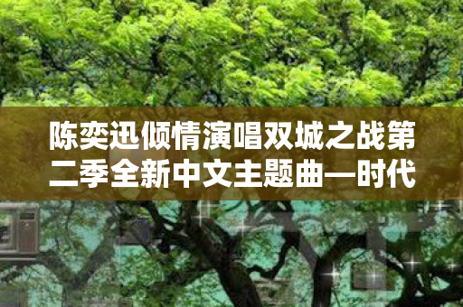 陈奕迅倾情演唱双城之战第二季全新中文主题曲—时代的交响与情感的碰撞