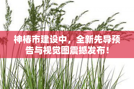 神椿市建设中，全新先导预告与视觉图震撼发布！