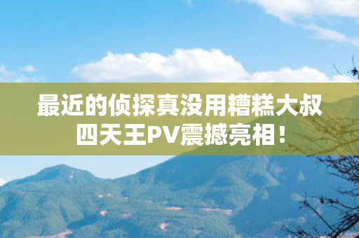 最近的侦探真没用糟糕大叔四天王PV震撼亮相！