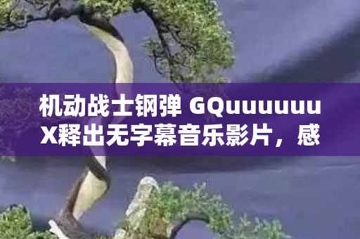 机动战士钢弹 GQuuuuuuX释出无字幕音乐影片，感受纯粹的旋律之美