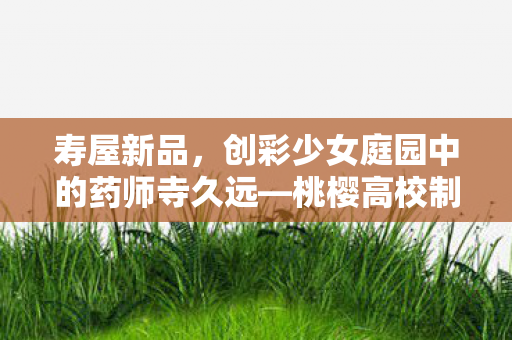 寿屋新品，创彩少女庭园中的药师寺久远—桃樱高校制服之美