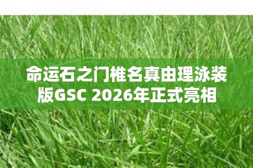 命运石之门椎名真由理泳装版GSC 2026年正式亮相