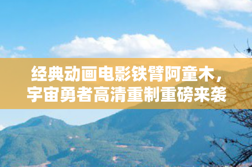 经典动画电影铁臂阿童木，宇宙勇者高清重制重磅来袭！