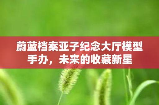 蔚蓝档案亚子纪念大厅模型手办，未来的收藏新星
