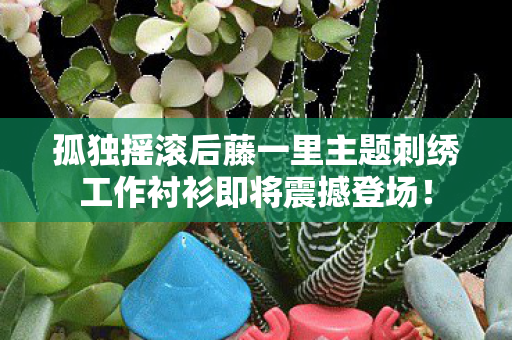 孤独摇滚后藤一里主题刺绣工作衬衫即将震撼登场！