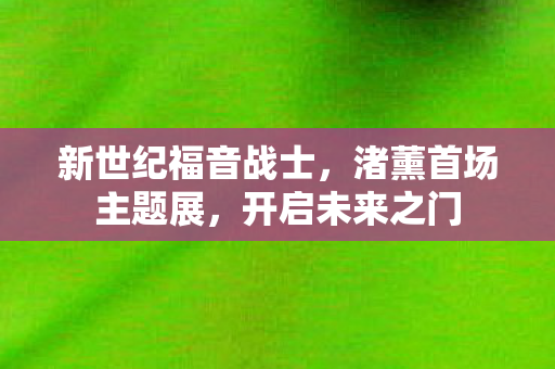 新世纪福音战士，渚薰首场主题展，开启未来之门
