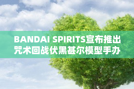 BANDAI SPIRITS宣布推出咒术回战伏黑甚尔模型手办